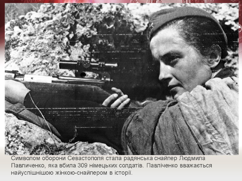 Символом оборони Севастополя стала радянська снайпер Людмила Павличенко, яка вбила 309 німецьких солдатів. Павліченко